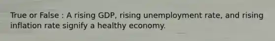 True or False : A rising GDP, rising unemployment rate, and rising inflation rate signify a healthy economy.