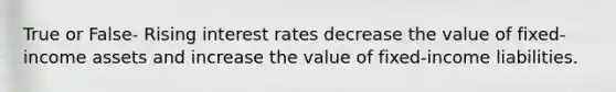 True or False- Rising interest rates decrease the value of fixed-income assets and increase the value of fixed-income liabilities.