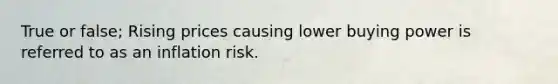 True or false; Rising prices causing lower buying power is referred to as an inflation risk.