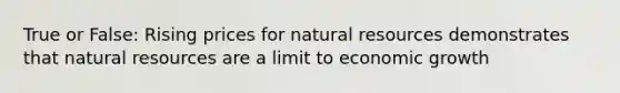 True or False: Rising prices for <a href='https://www.questionai.com/knowledge/k6l1d2KrZr-natural-resources' class='anchor-knowledge'>natural resources</a> demonstrates that natural resources are a limit to economic growth