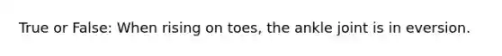 True or False: When rising on toes, the ankle joint is in eversion.