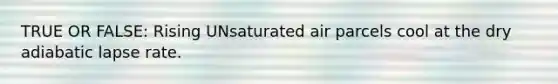 TRUE OR FALSE: Rising UNsaturated air parcels cool at the dry adiabatic lapse rate.