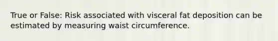 True or False: Risk associated with visceral fat deposition can be estimated by measuring waist circumference.