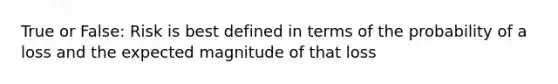 True or False: Risk is best defined in terms of the probability of a loss and the expected magnitude of that loss