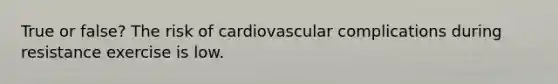 True or false? The risk of cardiovascular complications during resistance exercise is low.