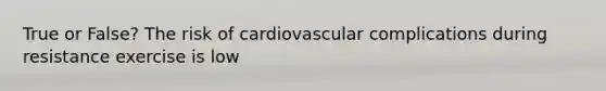 True or False? The risk of cardiovascular complications during resistance exercise is low