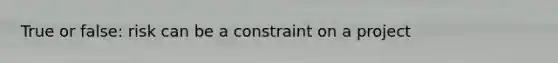 True or false: risk can be a constraint on a project