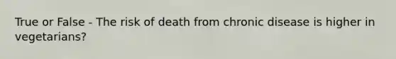 True or False - The risk of death from chronic disease is higher in vegetarians?