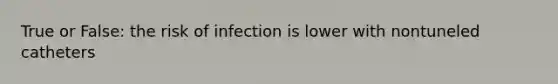 True or False: the risk of infection is lower with nontuneled catheters