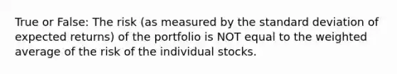 True or False: The risk (as measured by the standard deviation of expected returns) of the portfolio is NOT equal to the weighted average of the risk of the individual stocks.