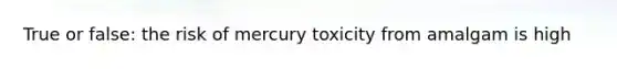 True or false: the risk of mercury toxicity from amalgam is high