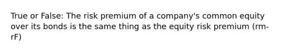 True or False: The risk premium of a company's common equity over its bonds is the same thing as the equity risk premium (rm-rF)