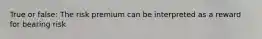 True or false: The risk premium can be interpreted as a reward for bearing risk
