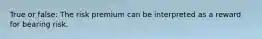 True or false: The risk premium can be interpreted as a reward for bearing risk.