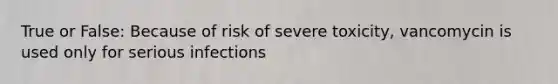 True or False: Because of risk of severe toxicity, vancomycin is used only for serious infections