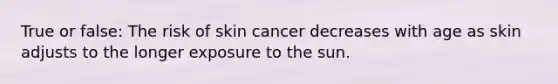 True or false: The risk of skin cancer decreases with age as skin adjusts to the longer exposure to the sun.