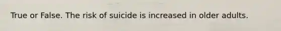True or False. The risk of suicide is increased in older adults.