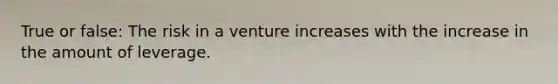 True or false: The risk in a venture increases with the increase in the amount of leverage.