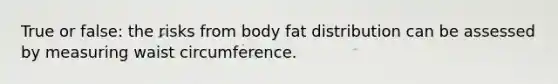 True or false: the risks from body fat distribution can be assessed by measuring waist circumference.