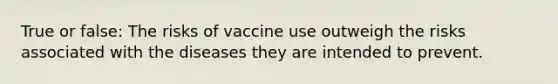 True or false: The risks of vaccine use outweigh the risks associated with the diseases they are intended to prevent.