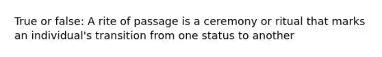 True or false: A rite of passage is a ceremony or ritual that marks an individual's transition from one status to another