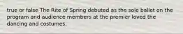 true or false The Rite of Spring debuted as the sole ballet on the program and audience members at the premier loved the dancing and costumes.