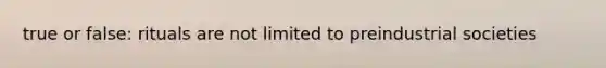 true or false: rituals are not limited to preindustrial societies