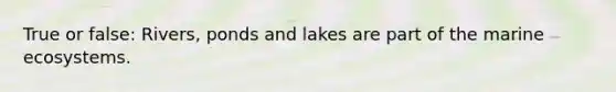 True or false: Rivers, ponds and lakes are part of the marine ecosystems.