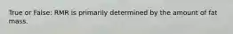 True or False: RMR is primarily determined by the amount of fat mass.