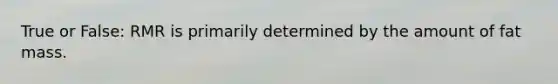 True or False: RMR is primarily determined by the amount of fat mass.