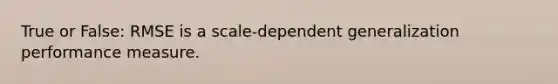 True or False: RMSE is a scale-dependent generalization performance measure.