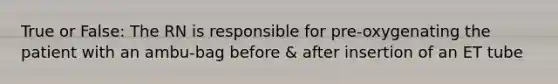 True or False: The RN is responsible for pre-oxygenating the patient with an ambu-bag before & after insertion of an ET tube