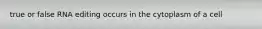 true or false RNA editing occurs in the cytoplasm of a cell