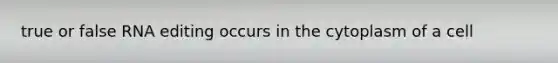 true or false RNA editing occurs in the cytoplasm of a cell