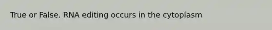 True or False. RNA editing occurs in the cytoplasm