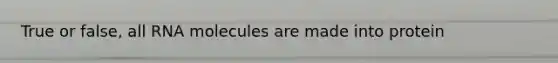 True or false, all RNA molecules are made into protein