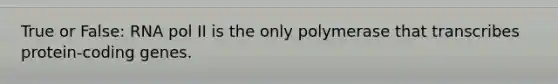 True or False: RNA pol II is the only polymerase that transcribes protein-coding genes.