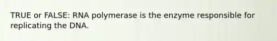 TRUE or FALSE: RNA polymerase is the enzyme responsible for replicating the DNA.