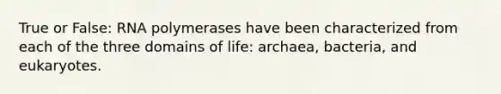 True or False: RNA polymerases have been characterized from each of the three domains of life: archaea, bacteria, and eukaryotes.