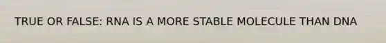 TRUE OR FALSE: RNA IS A MORE STABLE MOLECULE THAN DNA