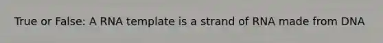 True or False: A RNA template is a strand of RNA made from DNA