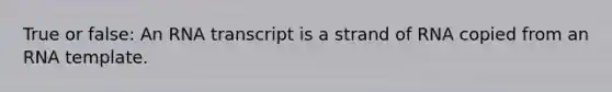 True or false: An RNA transcript is a strand of RNA copied from an RNA template.