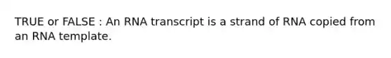 TRUE or FALSE : An RNA transcript is a strand of RNA copied from an RNA template.