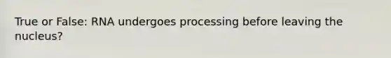 True or False: RNA undergoes processing before leaving the nucleus?