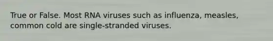 True or False. Most RNA viruses such as influenza, measles, common cold are single-stranded viruses.