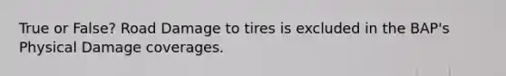 True or False? Road Damage to tires is excluded in the BAP's Physical Damage coverages.