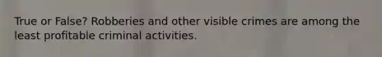 True or False? Robberies and other visible crimes are among the least profitable criminal activities.