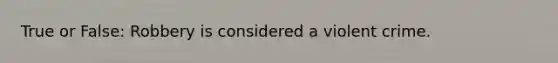 True or False: Robbery is considered a violent crime.