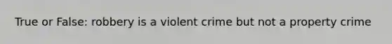 True or False: robbery is a violent crime but not a property crime