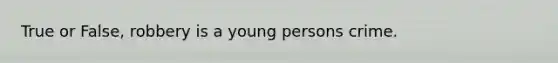 True or False, robbery is a young persons crime.